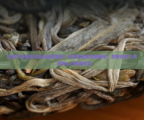 你是不是也想试试自制普洱茶？手把手教你炒制散茶，告别传统工序，轻松get健康饮品