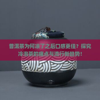 普洱茶为何凉了之后口感更佳？探究冷泡茶的痛点与流行新趋势！