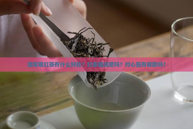 经常喝红茶有什么好处？红茶能减肥吗？对心脏有帮助吗？