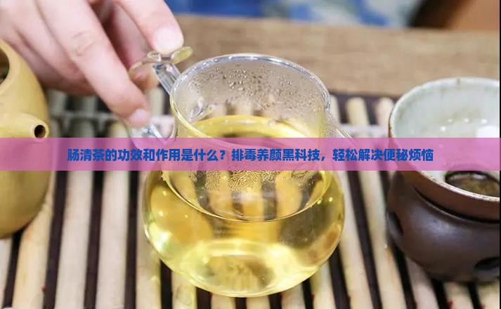 肠清茶的功效和作用是什么？排毒养颜黑科技，轻松解决便秘烦恼