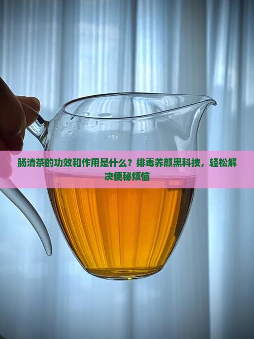 肠清茶的功效和作用是什么？排毒养颜黑科技，轻松解决便秘烦恼