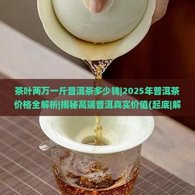 茶叶两万一斤普洱茶多少钱 茶叶两万一斤普洱茶多少钱