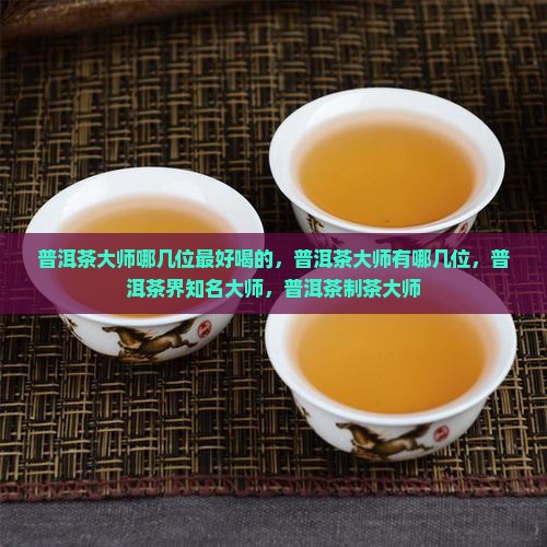 普洱茶大师哪几位最好喝 普洱茶大师哪几位最好喝