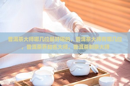 普洱茶大师哪几位最好喝 普洱茶大师哪几位最好喝