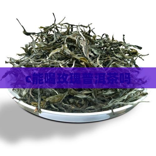 c能喝玫瑰普洱茶吗
