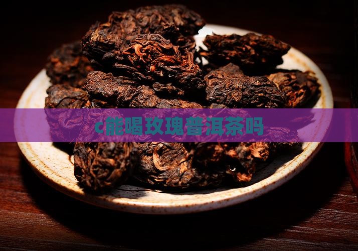 c能喝玫瑰普洱茶吗