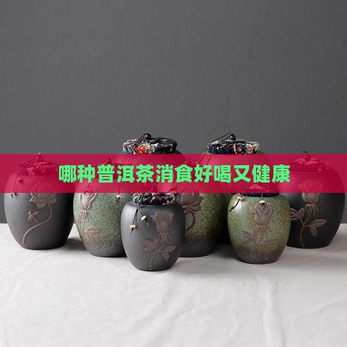 哪种普洱茶消食好喝又健康