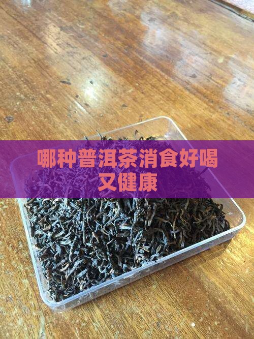 哪种普洱茶消食好喝又健康