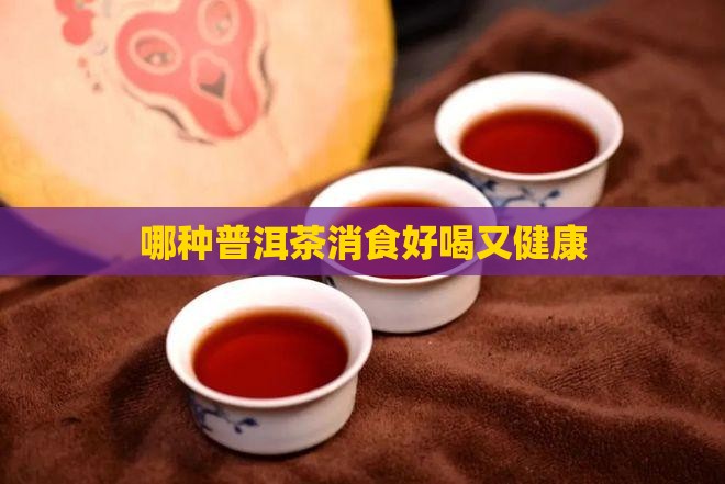 哪种普洱茶消食好喝又健康