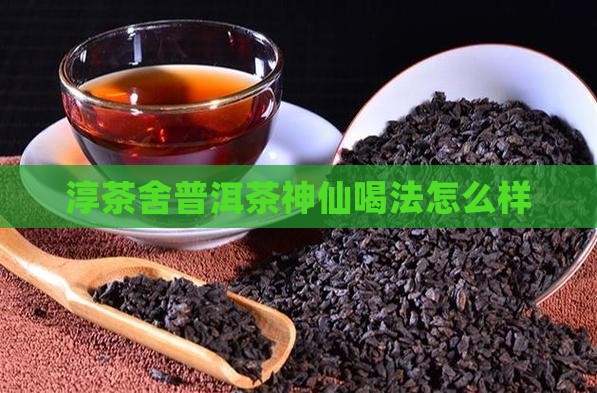 淳茶舍普洱茶神仙喝法怎么样
