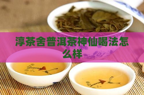 淳茶舍普洱茶神仙喝法怎么样