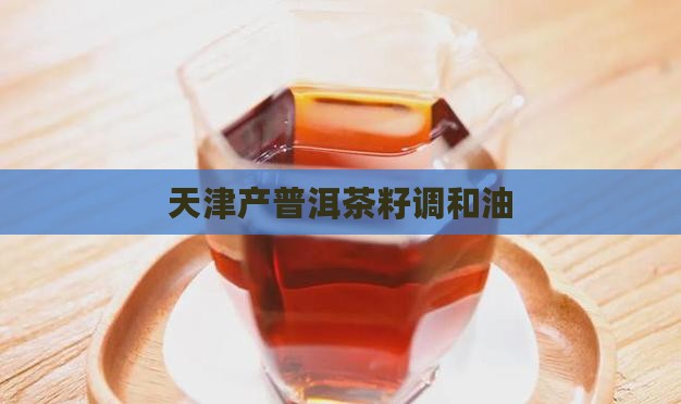 天津产普洱茶籽调和油