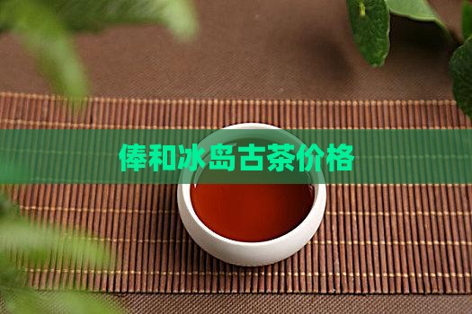 俸和冰岛古茶价格