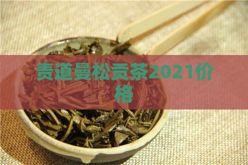 责道曼松贡茶2021价格