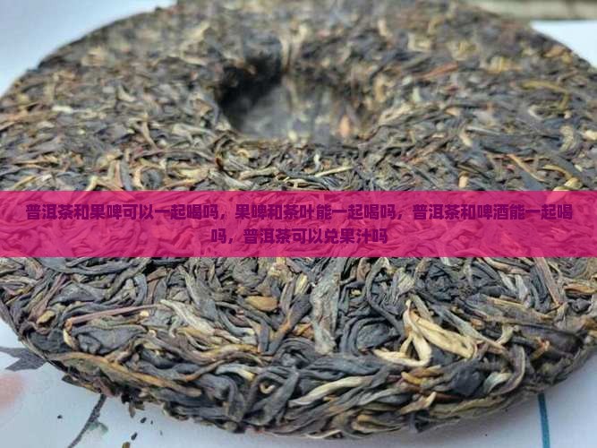 普洱茶和果啤可以一起喝吗