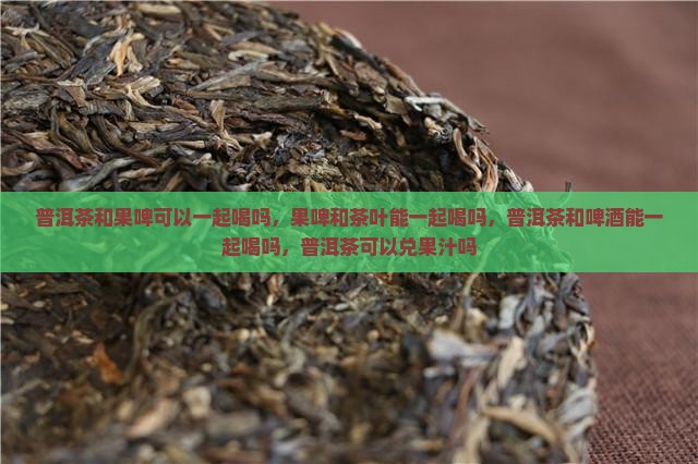 普洱茶和果啤可以一起喝吗