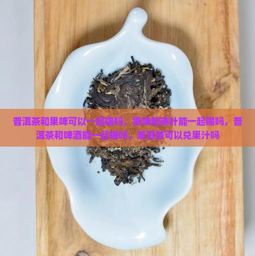 普洱茶和果啤可以一起喝吗