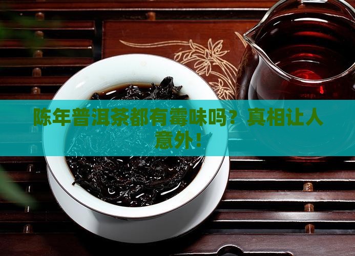 陈年普洱茶都有霉味吗