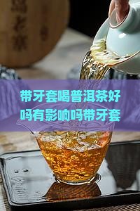 带牙套喝普洱茶好吗有影响吗