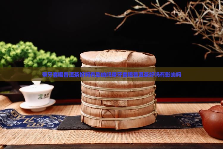 带牙套喝普洱茶好吗有影响吗