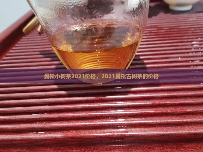 曼松小树茶2021价格