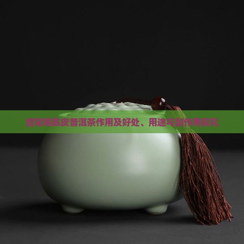 经常喝陈皮普洱茶作用及好处、用途与副作用探究