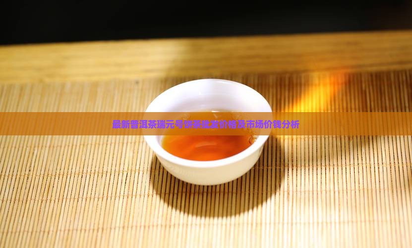 最新普洱茶瑞元号饼茶批发价格及市场价钱分析