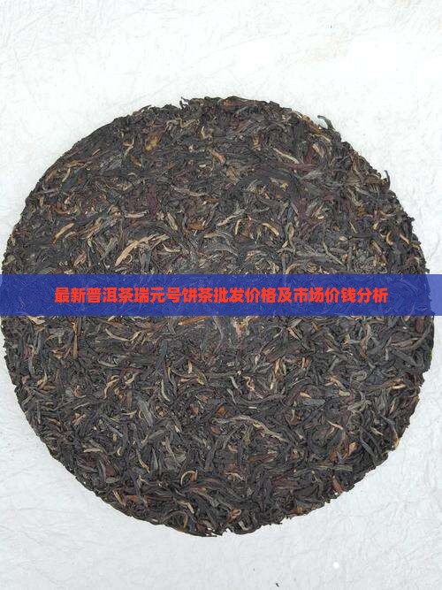 最新普洱茶瑞元号饼茶批发价格及市场价钱分析