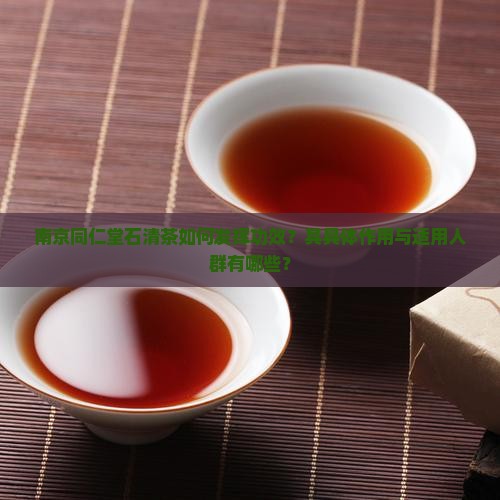 南京同仁堂石清茶如何发挥功效？其具体作用与适用人群有哪些？