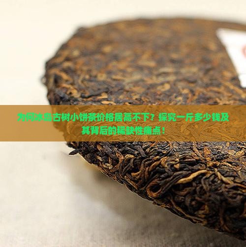 为何冰岛古树小饼茶价格居高不下？探究一斤多少钱及其背后的稀缺性痛点！