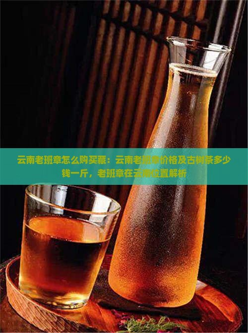 云南老班章怎么购买藏：云南老班章价格及古树茶多少钱一斤，老班章在云南位置解析