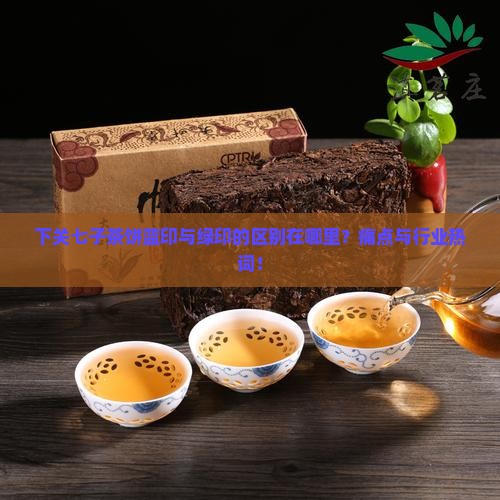 下关七子茶饼蓝印与绿印的区别在哪里？痛点与行业热词！