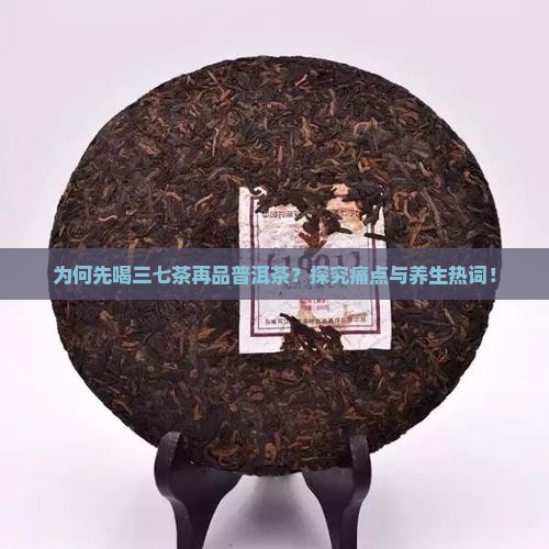 为何先喝三七茶再品普洱茶？探究痛点与养生热词！