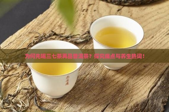为何先喝三七茶再品普洱茶？探究痛点与养生热词！