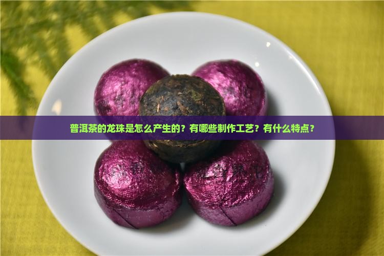 普洱茶的龙珠是怎么产生的？有哪些制作工艺？有什么特点？