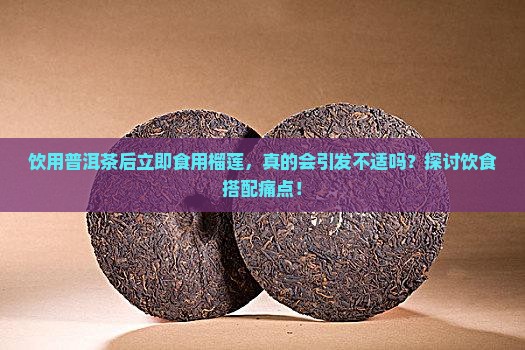 饮用普洱茶后立即食用榴莲，真的会引发不适吗？探讨饮食搭配痛点！