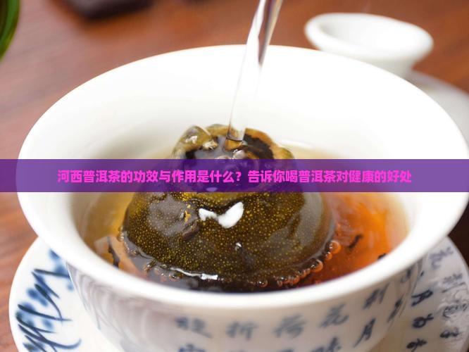 河西普洱茶的功效与作用是什么？告诉你喝普洱茶对健康的好处