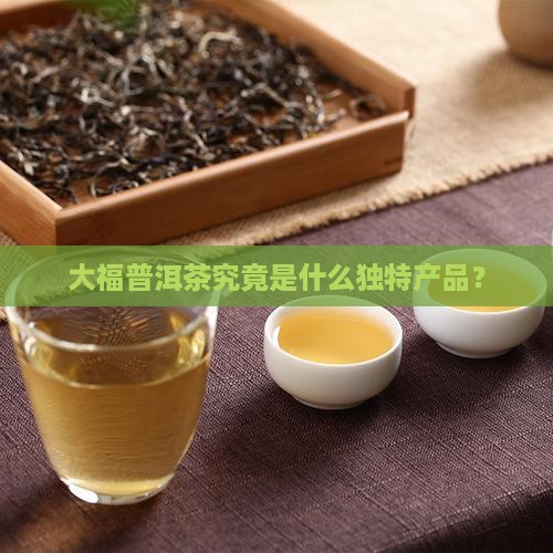 大福普洱茶究竟是什么独特产品？
