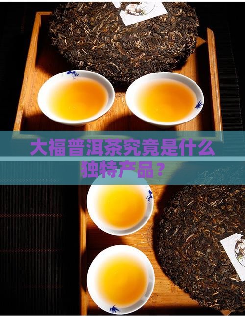 大福普洱茶究竟是什么独特产品？