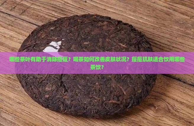 哪些茶叶有助于消除痘痘？喝茶如何改善皮肤状况？痘痘肌肤适合饮用哪些茶饮？