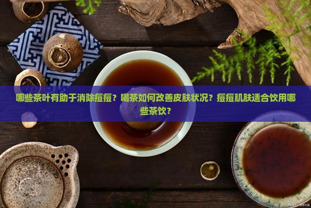 哪些茶叶有助于消除痘痘？喝茶如何改善皮肤状况？痘痘肌肤适合饮用哪些茶饮？