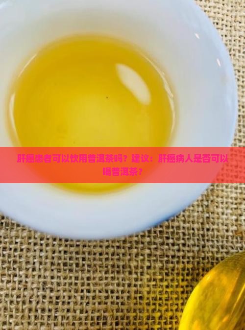 肝癌患者可以饮用普洱茶吗？建议：肝癌病人是否可以喝普洱茶？