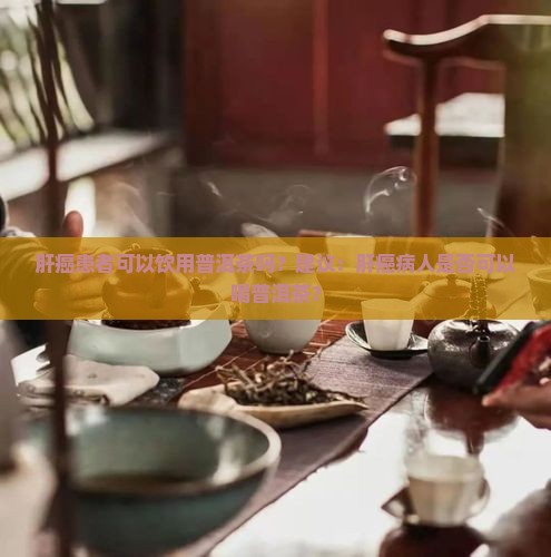 肝癌患者可以饮用普洱茶吗？建议：肝癌病人是否可以喝普洱茶？