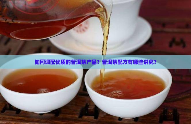 如何调配优质的普洱茶产品？普洱茶配方有哪些讲究？