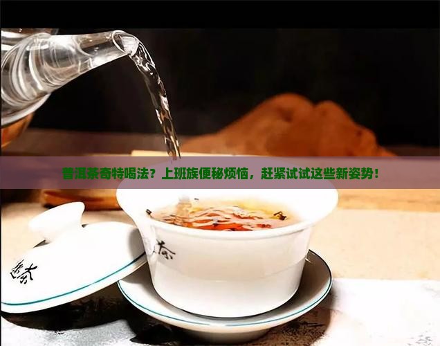 普洱茶奇特喝法？上班族便秘烦恼，赶紧试试这些新姿势！