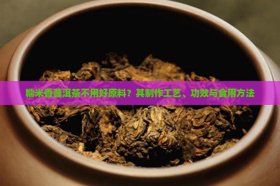 糯米香普洱茶不用好原料？其制作工艺、功效与食用方法