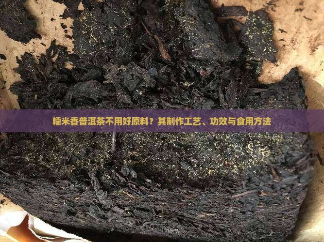 糯米香普洱茶不用好原料？其制作工艺、功效与食用方法