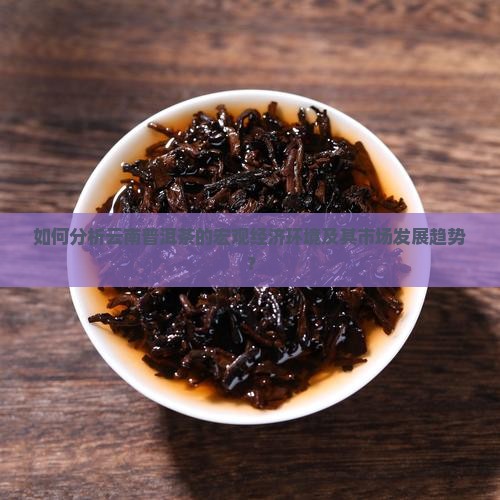 如何分析云南普洱茶的宏观经济环境及其市场发展趋势？
