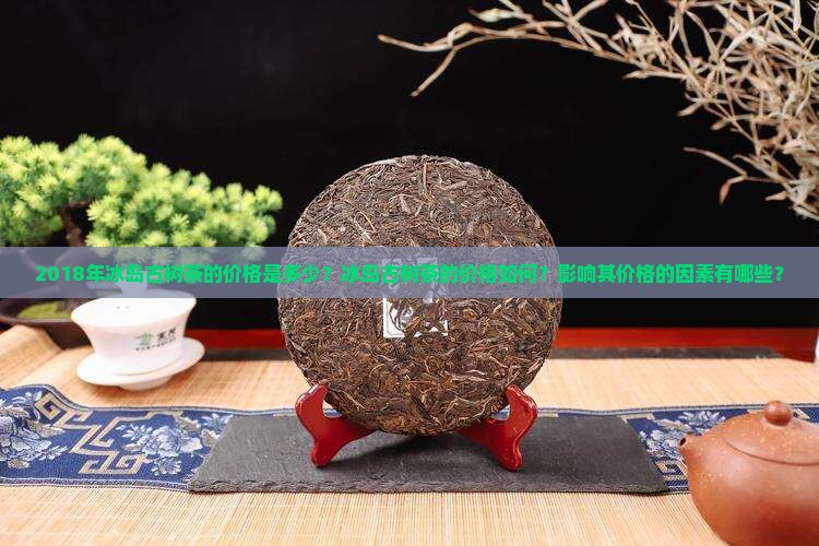 2018年冰岛古树茶的价格是多少？冰岛古树茶的价格如何？影响其价格的因素有哪些？