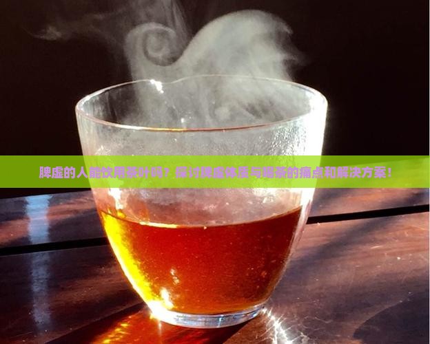脾虚的人能饮用茶叶吗？探讨脾虚体质与喝茶的痛点和解决方案！